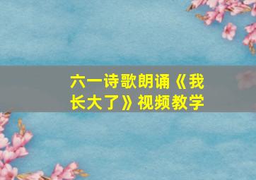 六一诗歌朗诵《我长大了》视频教学