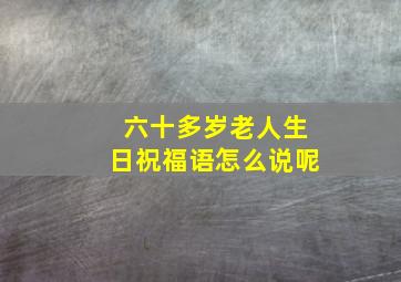 六十多岁老人生日祝福语怎么说呢