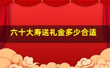 六十大寿送礼金多少合适