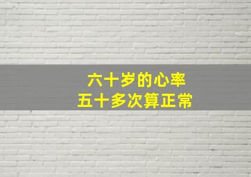 六十岁的心率五十多次算正常