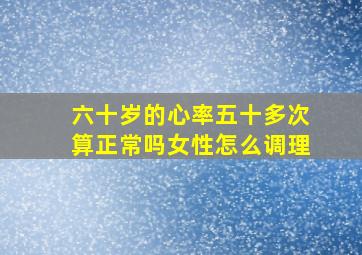 六十岁的心率五十多次算正常吗女性怎么调理