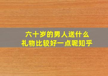 六十岁的男人送什么礼物比较好一点呢知乎