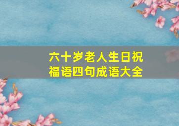 六十岁老人生日祝福语四句成语大全