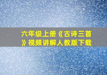 六年级上册《古诗三首》视频讲解人教版下载