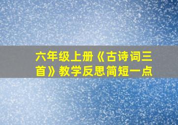 六年级上册《古诗词三首》教学反思简短一点