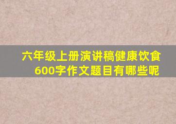 六年级上册演讲稿健康饮食600字作文题目有哪些呢