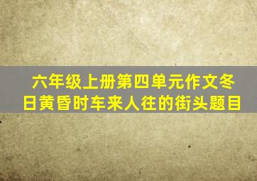 六年级上册第四单元作文冬日黄昏时车来人往的街头题目