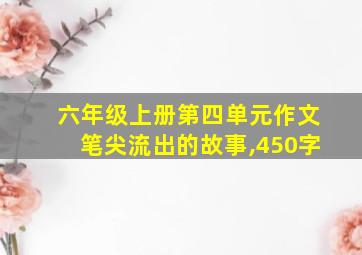 六年级上册第四单元作文笔尖流出的故事,450字