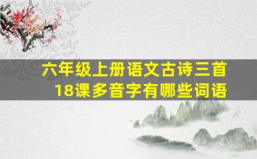 六年级上册语文古诗三首18课多音字有哪些词语