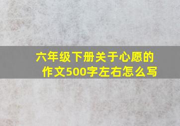 六年级下册关于心愿的作文500字左右怎么写