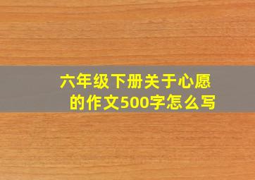 六年级下册关于心愿的作文500字怎么写