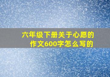 六年级下册关于心愿的作文600字怎么写的