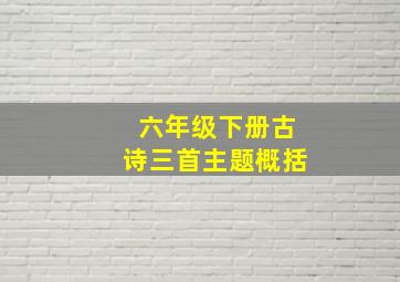 六年级下册古诗三首主题概括