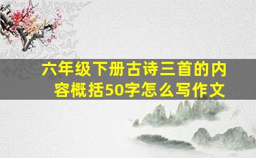 六年级下册古诗三首的内容概括50字怎么写作文