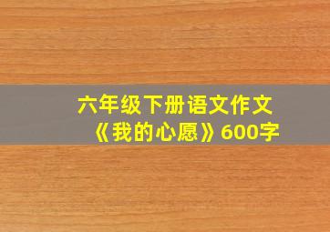 六年级下册语文作文《我的心愿》600字