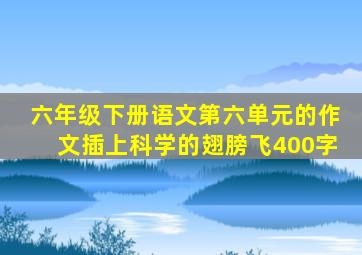 六年级下册语文第六单元的作文插上科学的翅膀飞400字