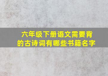 六年级下册语文需要背的古诗词有哪些书籍名字