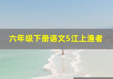 六年级下册语文5江上渔者