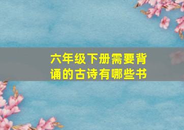 六年级下册需要背诵的古诗有哪些书