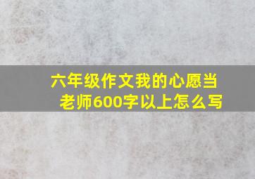 六年级作文我的心愿当老师600字以上怎么写