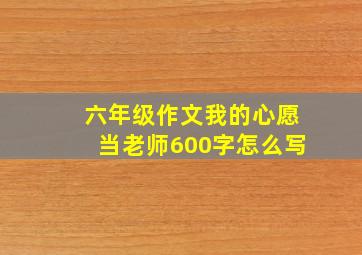 六年级作文我的心愿当老师600字怎么写