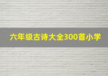 六年级古诗大全300首小学