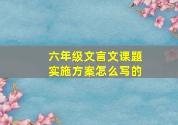 六年级文言文课题实施方案怎么写的