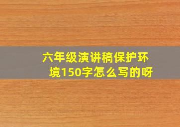 六年级演讲稿保护环境150字怎么写的呀