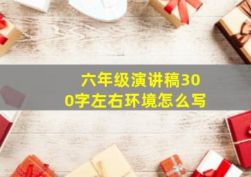 六年级演讲稿300字左右环境怎么写