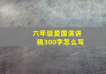 六年级爱国演讲稿300字怎么写