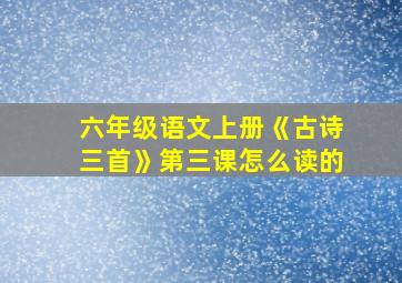 六年级语文上册《古诗三首》第三课怎么读的