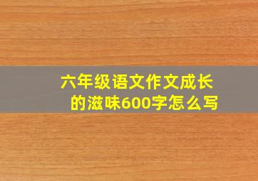 六年级语文作文成长的滋味600字怎么写