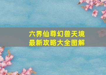 六界仙尊幻兽天境最新攻略大全图解