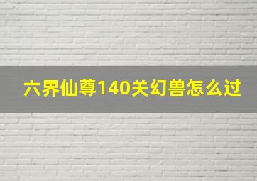 六界仙尊140关幻兽怎么过