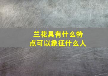 兰花具有什么特点可以象征什么人