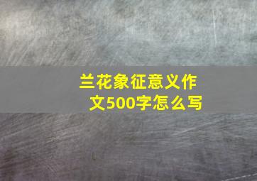 兰花象征意义作文500字怎么写