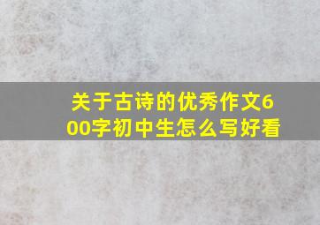 关于古诗的优秀作文600字初中生怎么写好看