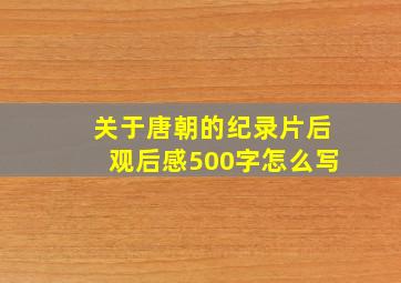 关于唐朝的纪录片后观后感500字怎么写