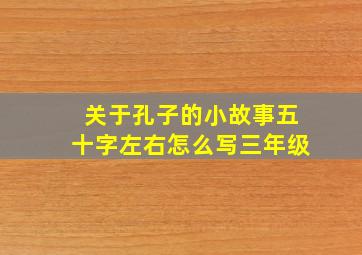 关于孔子的小故事五十字左右怎么写三年级