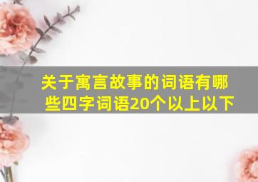 关于寓言故事的词语有哪些四字词语20个以上以下