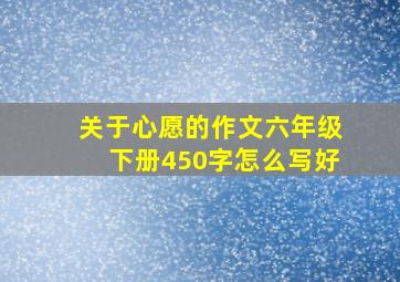 关于心愿的作文六年级下册450字怎么写好