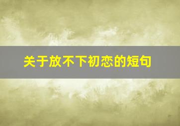 关于放不下初恋的短句