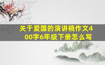 关于爱国的演讲稿作文400字6年级下册怎么写