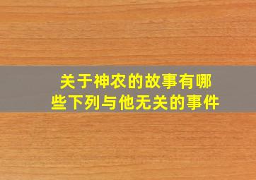 关于神农的故事有哪些下列与他无关的事件