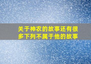 关于神农的故事还有很多下列不属于他的故事