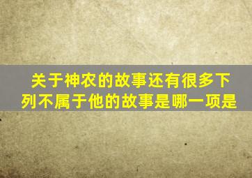 关于神农的故事还有很多下列不属于他的故事是哪一项是