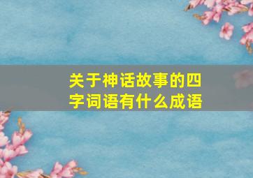 关于神话故事的四字词语有什么成语