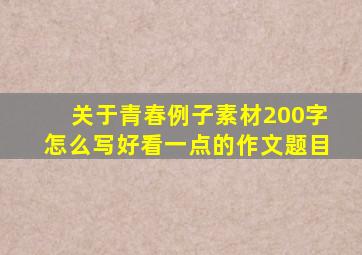 关于青春例子素材200字怎么写好看一点的作文题目