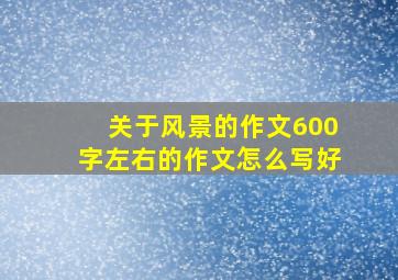 关于风景的作文600字左右的作文怎么写好