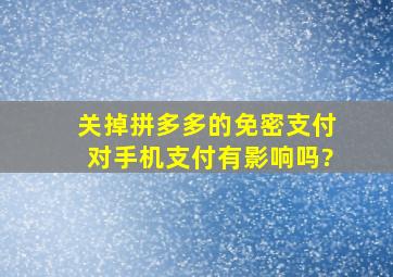 关掉拼多多的免密支付对手机支付有影响吗?